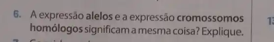 6. A expressão alelosea expressão cromossomos
homólogos significam a mesma coisa? Explique.
13