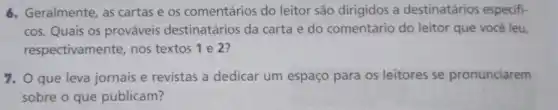 6. Geralmente, as cartas e os comentários do leitor são dirigidos a destinatários especifi-
cos. Quais os prováveis destinatários da carta e do comentário do leitor que você leu,
respectivamente, nos textos 1 e 2?
7. O que leva jornais e revistas a dedicar um espaço para os leitores se pronunciarem
sobre o que publicam?