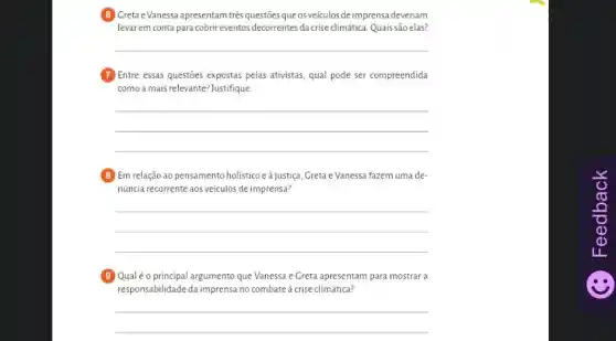 (6) Greta eVanessa apresentam três questōes queos veiculos deimprensa deveriam
levar em conta para cobrir eventos decorrentes da crise climática. Quais são elas?
__
(7) Entre essas questies expostas pelas ativistas, qual pode ser compreendida
como a mais relevante? Justifique.
__
B Em relação ao pensamento holistico e à justiça, Greta eVanessa fazem uma de-
núncia recorrente aos veículos de imprensa?
__
(3) Qualéo principal argumento que Vanessa e Greta apresentam para mostrar a
responsabilidade da imprensa no combate à crise climática?
__