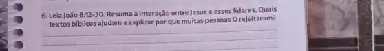 6. Leia João 8:12-30 Resuma a interação entre Jesus e esses lideres Quais
textos bíblicos ajudam a explicar por que muitas pessoas O rejeitaram?
__