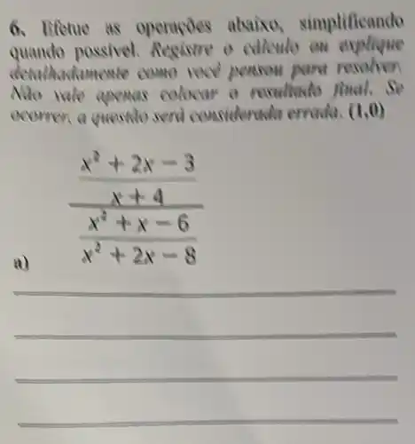 6. lifetue as operaçoes abaixo simplificando
quando possivel Resistre o edlculo on explique
come vace penson pard resolven
Nao vale apences colocar o resultudo final.Se
ocomen a questio send considerad a creada. (1,0)
(frac (x^2+2x-3)/(x+4))((x^2+x-6)/(x^2)+2x-8)
__