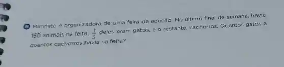 (6) Marinete é organizadora de uma feira de adoção. No último final de semana, havia
150 animais na feira, (1)/(3)
deles eram gatos, e o restante , cachorros Quantos gatos e
quantos cachorros havia na feira?