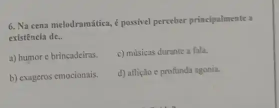 6. Na cena melodramática é possivel perceber principalmente a
existência de.
a) humor e brincadeiras.
c) músicas durante a fala.
b) exageros emocionais.
d) aflição e profunda agonia.