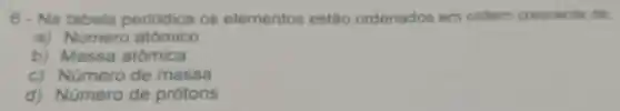 6 - Na tabela periodica os elementos estão ordenados em ordem crescente de
a) Número atômico
b) Massa atómica
c) Número de massa
d) Número de prótons