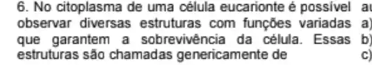 6. No citoplasma de uma célula eucarionte é possivel a
observar diversas estruturas com funções variadas a)
que garantem a sobrevivência da célula . Essas b)
estruturas são chamadas genericamente de	C)