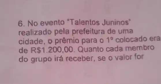 6. No evento "Talentos Juninos"
realizado pela prefeitura de urna
cidade,prêmio para o 1^circ  colocado era
de R 1.200,00 Quanto cada membro
do grupo irá receber, se o valor for