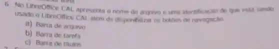 6. No LibreOffice CAL apresenta o nome do arquivo e uma identificação de que esta sendo
usado o LibreOffice CAL alem de disponibilizar os botoes de navegação.
a) Barra de arquivo
b) Barra de tarefa
c) Barra de titulos