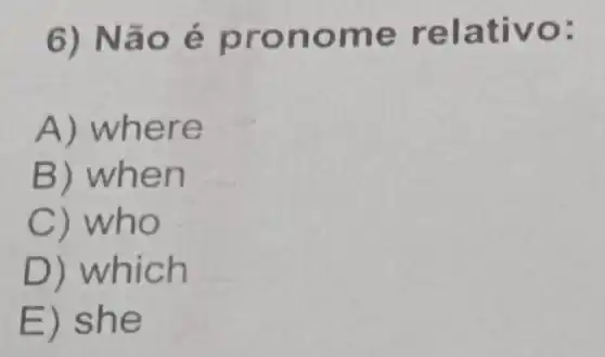 6) Não é pro nome relativo:
A) where
B) when
C) who
D) which
E) she