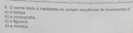 6. nome dado à habilidade de compor sequências de movimentos e
a) a dança.
b) a coreografia.
c) 0 figurino.
d) a música.