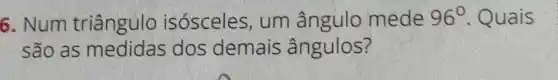 6. Num triângulo isósceles, um ângulo mede 96^circ  Quais
são as dos demais ângulos?