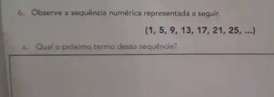 6. Observe a sequência numérica representada a seguir.
(1,5,9,13,17,21,25,ldots )
a. Qual o próximo termo dessa sequência?