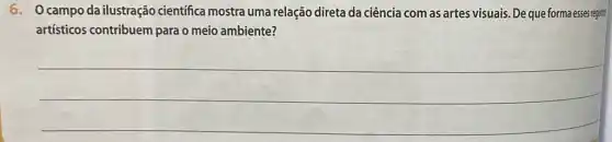 6. Ocampo da ilustração científica mostra uma relação direta da ciência com as artes visuais . De que forma esses registant
artísticos contribuem para o meio ambiente?
__