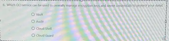 6. Which OCl service can be used to centrally manage encryption keys and secret credentials to protect your data?
Vault
Audit
Cloud Shell
Cloud Guard