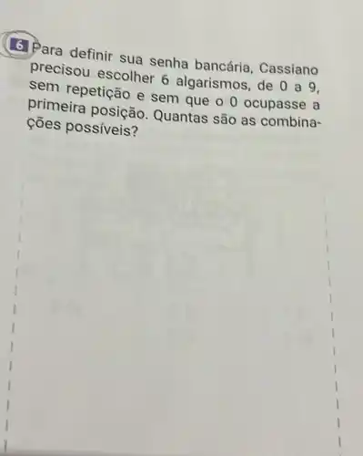 6 Para definir sua senha bancária Cassiano
precisou escolher 6 algarismos, de 0a9,
sem repetição e sem que o 0 ocupasse a
primeira posição Quantas são as combina-
cões possíveis?