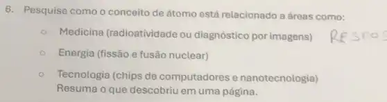 6. Pesquise como o conceito de átomo está relacionado a áreas como:
Medicina (radioatividade ou diagnóstico por imagens)
Energia (fissão e fusão nuclear)
Tecnologia (chips de computadores e nanotecnologia)
Resuma o que descobriu em uma página.