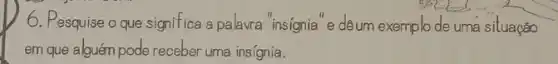 6. Pesquise o que significa a palavra" insignia e deum exemplode uma situação
em que alguém pode receber uma insígnia.