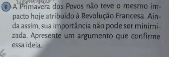 (6) A primavera dos Povos não teve o mesmo im .
pacto hoje atribuído à Revolução Francesa 1. Ain-
da assim , sua im portância não pode ser minimi-
zada . Apresente um argumer to que confirme
essa ideia.