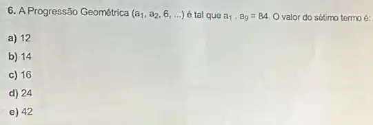 6. A Progressão Geométrica (a_(1),a_(2),6,ldots ) é tal que a_(1)cdot a_(9)=84 O valor do sétimo termo é:
a) 12
b) 14
c) 16
d) 24
e) 42