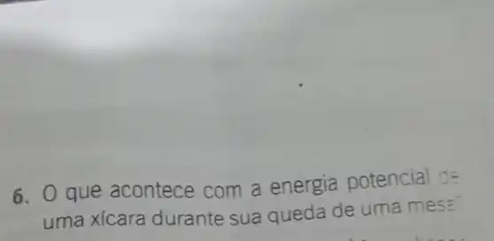 6. Q que acontece com a energia potencial de
uma xícara durante sua queda de uma mesa.