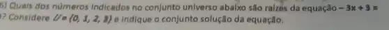 6) Quais dos números Indicados no conjunto universo abaixo são ralzes da equação -3x+3=
? Considere U= 0,1,2,3  e indique o conjunto solução da equação.