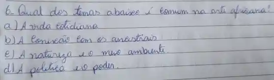 6- Qual dos temas abaixo é comum na arti afrieana?
a) A vida eoticiana
b) A Conseã̃ com os anestrais
e) A natureza e o meio ambiente.
d) A politica eo poder.