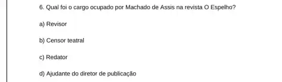 6. Qual foi o cargo ocupado por Machado de Assis na revista O Espelho?
a) Revisor
b) Censor teatral
c) Redator
d) Ajudante do diretor de publicação