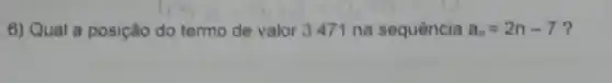 6) Qual a posição do termo de valor 3471 na sequência a_(n)=2n-7 ?