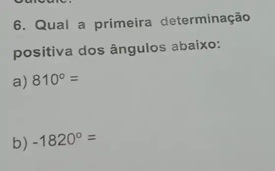 6. Qual a primeira d eter minação
positiv a dos â ngulos ab a
a) 810^circ =
b)
-1820^circ =