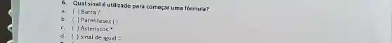 6. Qual sinaléutilizado para começar uma fórmula?
a. ()Barra/
b. ( ) Parenteses ()
c. ()Asteriscos
d. () Sinal de igual=