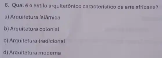 6. Qualéo estilo arquitetônico característico da arte africana?
a) Arquitetura islâmica
b) Arquitetura colonial
c) Arquitetura tradicional
d) Arquitetura moderna