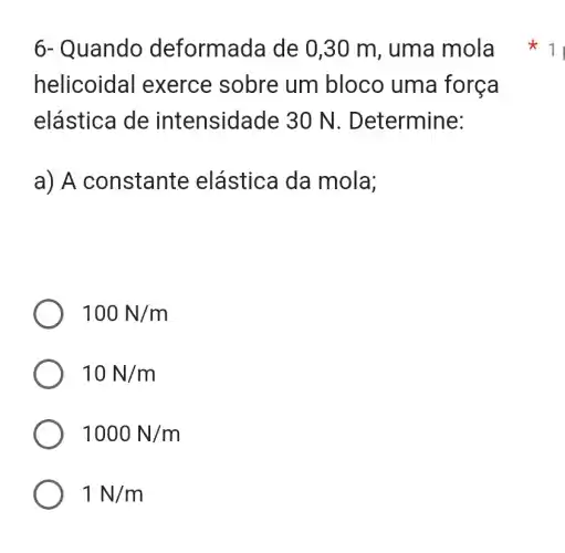 6- Quando deformada de 0,30 m, uma mola
helicoidal exerce sobre um bloco uma força
elástica de intensidade 30 N . Determine:
a) A constante elástica da mola;
100N/m
10N/m
1000N/m
1N/m
* 11