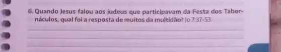 6. Quando Jesus falou aos judeus que participavam da Festa dos Taber-
náculos, qual foi a resposta de muitos da multidão? ] 7:37-53
__