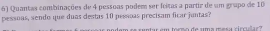 6) Quantas combinações de 4 pessoas podem ser feitas a partir de um grupo de 10
pessoas, sendo que duas destas 10 pessoas precisam ficar juntas?