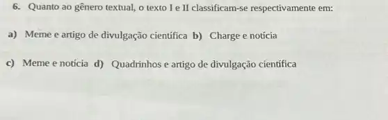 6. Quanto ao gênero textual, o texto I e II classificam-se respectivamente em:
a) Meme e artigo de divulgação científica b) Charge e notícia
c) Meme e noúcia d) Quadrinhos e artigo de divulgação científica