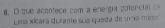 6. Que acontece com a energia potencial de
uma xícara durante sua queda de uma mesa