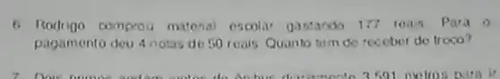 6. Rodrigo comprou material escolar gastando 177 reas Para o
pagamento deu 4 notas de 50 roais Quanto tom do receber do troco?