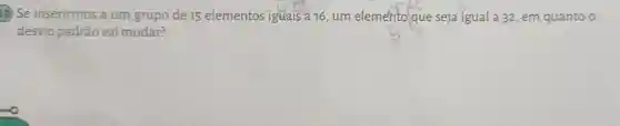 (6) Se inserirmos a um grupo de 15 elementos iguais a 16,um elemento que seja igual a 32, em quanto o
desvio padrão vai mudar?