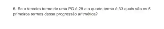 6- Se o terceiro termo de uma PG é 28 e 0 quarto termo é 33 quais são os 5
primeiros termos dessa progressão aritmética?