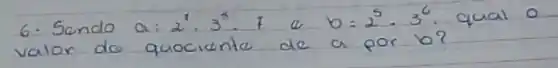 6. Sendo a: 2^7 cdot 3^5 cdot 7 e b=2^5 cdot 3^6 . qual 0 valor de quociante de a por b?