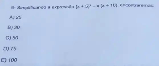 6- Simplificando a expressão (x+5)^2-x(x+10) encontraremos:
A) 25
B) 30
C) 50
D) 75
E) 100