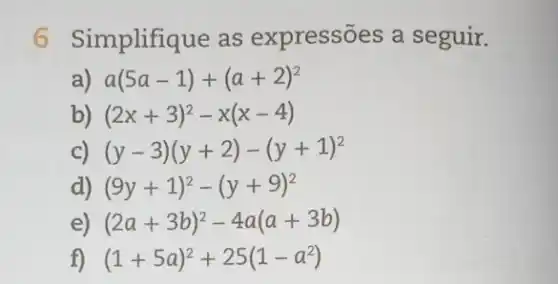 6 Simplifique as expressões a seguir.
a(5a-1)+(a+2)^2
b) (2x+3)^2-x(x-4)
c) (y-3)(y+2)-(y+1)^2
d) (9y+1)^2-(y+9)^2
e) (2a+3b)^2-4a(a+3b)
f) (1+5a)^2+25(1-a^2)