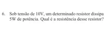 6. Sob tensão de 10V um determinado resistor dissipa
5W de potência. Qual é a resistência desse resistor?