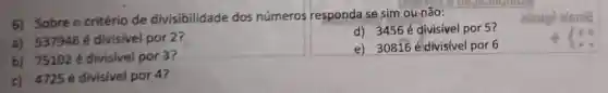 6) Sobre o critério de divisibilidade dos números responda se sim ou não:
a) 537948 é divisivel por 2?
d) 3456 é divisível por 5?
+14
b) 75102acute (e) divisivel por 3?
e) 30816 é divisível por 6
c) 4725 é divisivel por 4?