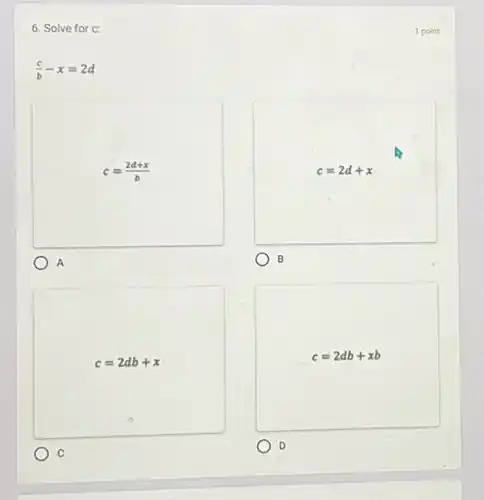 6. Solve for c:
1 p
(c)/(b)-x=2d
c=(2d+x)/(b)
A
c=2d+x
B
c=2db+x
o
C
c=2db+xb
D