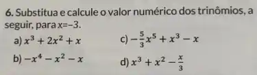 6. Substitua e calcule o valor numérico dos trinômios, a
seguir, para x=-3.
a) x^3+2x^2+x
C) -(5)/(3)x^5+x^3-x
b) -x^4-x^2-x
d) x^3+x^2-(x)/(3)