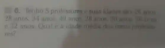 6. Tenho 8 professores e suas idades sao 26 anos.
28 anos 34 anos ,40 anos , 28 anos , 30 anos . 36 anos
e 32 anos Qual é a idade média dos meus professo-
res?