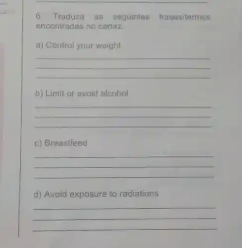 6. Traduza as seguintes frases/termos
encontradas no cartaz.
a) Control your weight
__
b) Limit or avoid alcohol
__
c) Breastfeed
__
d) Avoid exposure to radiations
__