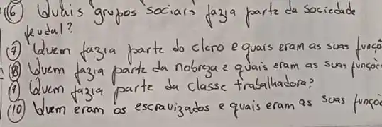 (6) Uduis grupos sociais fazja parte da sociedade leudul?
(7) Uuem fazia parte do clero e quais eram as suas funcó
(8) Uuem fazia parte da nobreza e quais eram as suas funcó
(9) Quem fazia parte da classe trabalhadora?
(10) Uuem eram os escravizados e quais eram as suas funcó