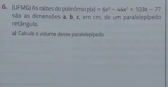 6. (UFMG)As raizes do polinômio p(x)=6x^3-44x^2+103x-77
são as dimensoes a, b c,em cm, de um paralelepípedo
retângulo.
a) Calcule o volume desse paralelepípedo.