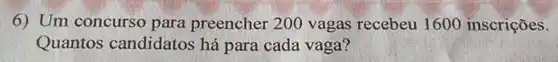 6) Um concurso para preencher 200 vagas recebeu 1600 inscrições.
Quantos candidatos há para cada vaga?